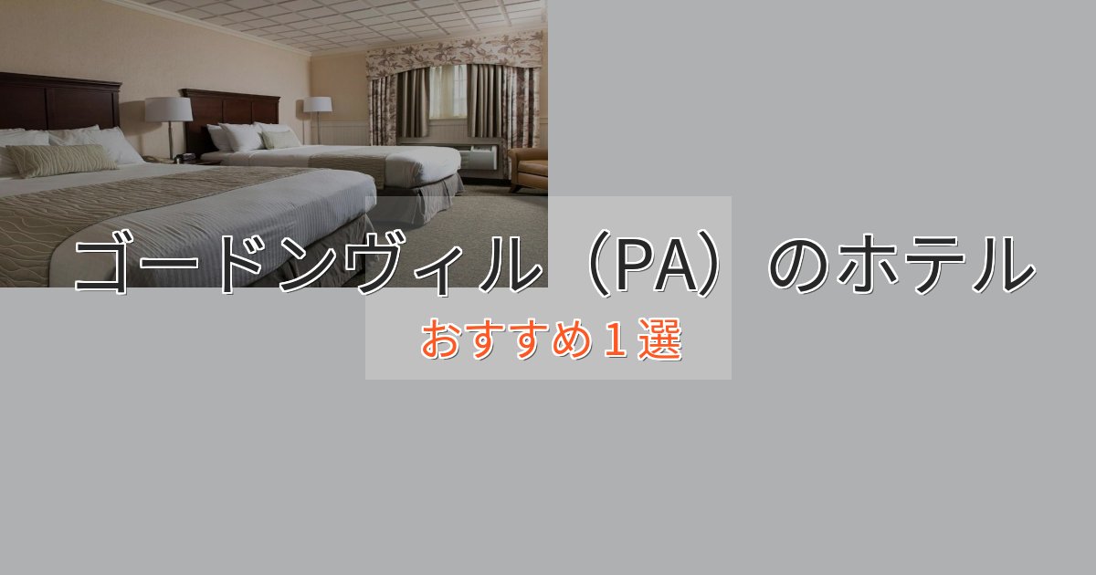 アクセス抜群ゴードンヴィル（PA）ホテル完全ガイド1選【2025年版】